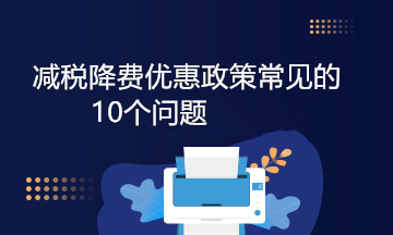 減稅降費優(yōu)惠政策常見的10個問題，答案來啦！