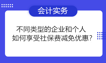 不同類(lèi)型的企業(yè)和個(gè)人如何享受社保費(fèi)減免優(yōu)惠？一組問(wèn)答為你講清楚