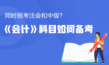 同時報考了注會和中級？《會計》這科怎么備考更有效率？