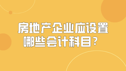 房地產(chǎn)企業(yè)應該設(shè)置哪些會計科目