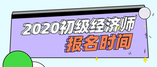 2020年初級經(jīng)濟(jì)師報名時間