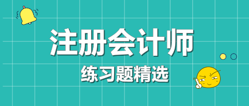 2020年注冊(cè)會(huì)計(jì)師考試《會(huì)計(jì)》練習(xí)題精選（四十一）