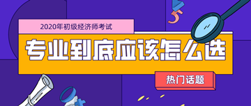 2020年初級經(jīng)濟(jì)師考試專業(yè)_零基礎(chǔ)考生應(yīng)該如何選擇？