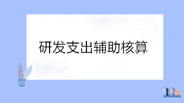 高新技術(shù)企業(yè)研發(fā)支出輔助核算 操作流程看這里！