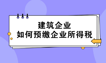 不同情形下的建筑企業(yè)如何預(yù)繳企業(yè)所得稅？