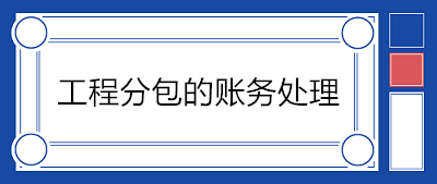 建筑企業(yè)分包工程如何賬務處理？附案例！