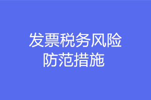 發(fā)票稅務(wù)風(fēng)險(xiǎn)防范的措施有哪些？注意這六點(diǎn)！