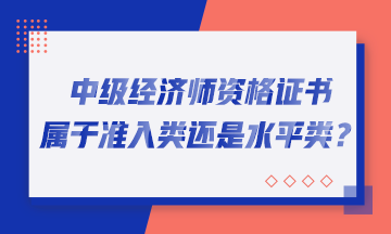 中級經(jīng)濟(jì)師資格證書屬于準(zhǔn)入類還是水平類？