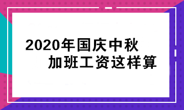 2020年國慶中秋加班工資怎么算？立即查看>