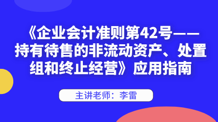 《企業(yè)會計準(zhǔn)則第42號——持有待售的非流動資產(chǎn)、處置組和終止經(jīng)營》應(yīng)用指南