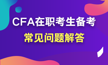 【考前必讀系列】在職考生如何備考CFA？常見問題解答