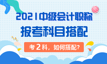 2021年中級會計職稱考試 準(zhǔn)備考兩科該如何搭配？