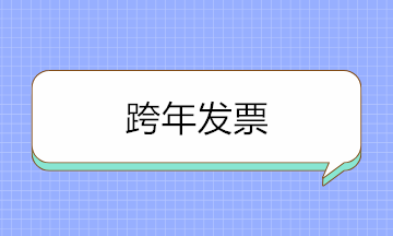 跨年發(fā)票可以入賬嗎？取得跨年發(fā)票如何賬務(wù)處理？