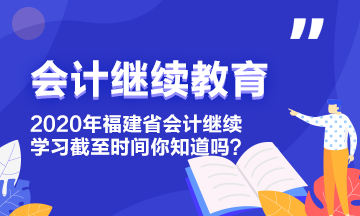 2020年福建省會計繼續(xù)教育學(xué)習(xí)截至?xí)r間你知道嗎？