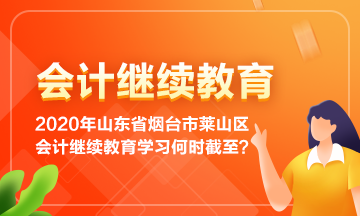 2020年山東省煙臺市萊山區(qū)會計繼續(xù)教育學(xué)習(xí)到何時截止呢？