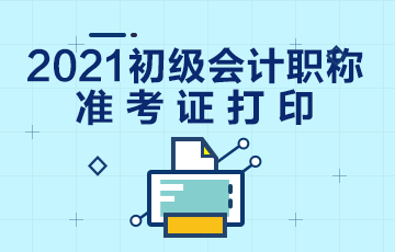 福建省2021年會計初級職稱準(zhǔn)考證打印時間是什么時候？