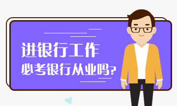 想進入銀行工作 必考銀行從業(yè)嗎？