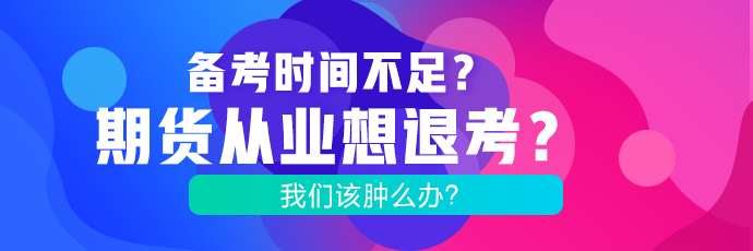 備考時(shí)間不足？期貨考試想退考？腫么辦