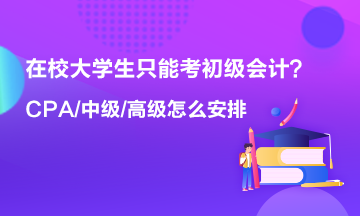 在校大學(xué)生只能考初級會計 以后中級 高級 CPA什么時候考？