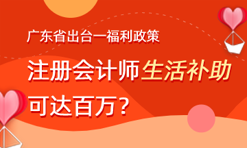 廣東省出臺(tái)福利政策 注會(huì)生活補(bǔ)助可達(dá)百萬？