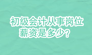 初級會計可以從事哪些崗位？崗位的具體薪資是多少？