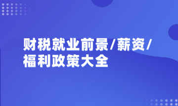 初級/中級會計/注會/稅務師就業(yè)前景、薪資及政策福利匯總大全