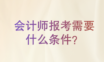 會計師報考需要什么條件?一起來了解一下