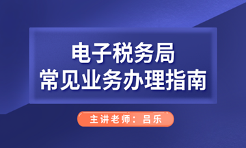 電子稅務(wù)局常見業(yè)務(wù)辦理指南，會(huì)計(jì)人們看過來！