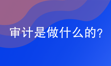 審計是做什么的？審計的工作內(nèi)容是什么？