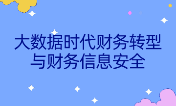 如何不被智能所替代？速來了解大數(shù)據(jù)時代財務(wù)轉(zhuǎn)型與財務(wù)信息安全