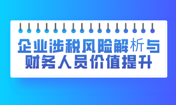 企業(yè)涉稅風險解析與財務(wù)人員價值提升