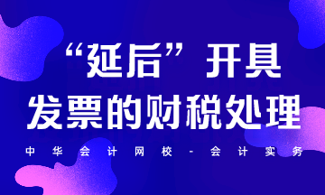 “延后”開具發(fā)票的財稅處理怎么做？