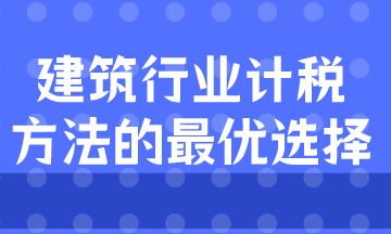 建筑業(yè)計稅方式的最優(yōu)選擇是什么？