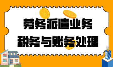 建筑行業(yè)！勞務(wù)派遣業(yè)務(wù)稅務(wù)與賬務(wù)處理