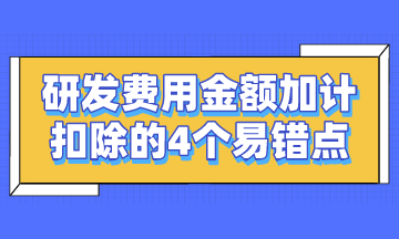 研發(fā)費(fèi)用金額加計(jì)扣除的4個(gè)易錯(cuò)點(diǎn)，謹(jǐn)記~