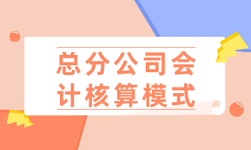 總公司、分公司如何選擇會(huì)計(jì)核算模式？