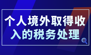 個(gè)人境外取得收入的稅務(wù)處理，你了解了嗎？