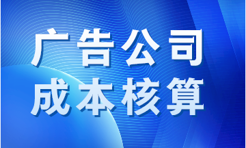 廣告公司成本如何核算？案例分析！