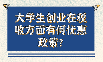 大學(xué)生創(chuàng)業(yè)在稅收方面有何優(yōu)惠政策？