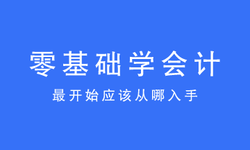 零基礎(chǔ)學(xué)會計最開始應(yīng)該從哪入手？