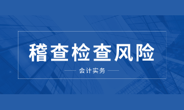 注意啦！這些稽查檢查風(fēng)險你要知道