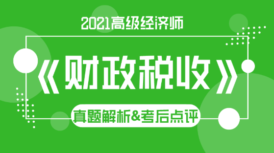 2021高級經(jīng)濟(jì)師《財政稅收》試題解析&考后點評