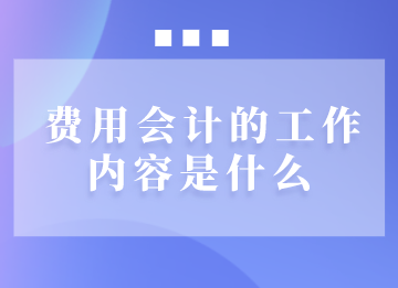 費用會計的工作內(nèi)容是什么？