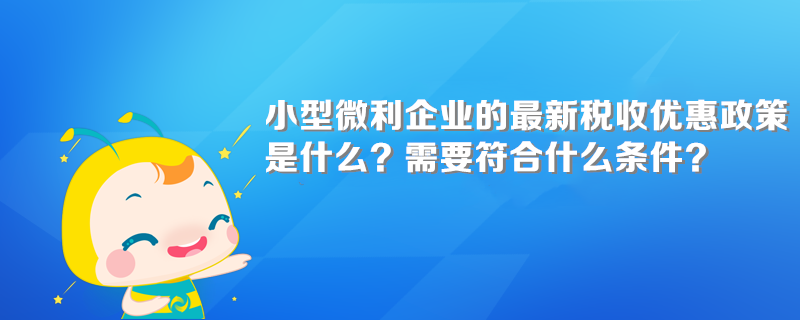 小型微利企業(yè)的最新稅收優(yōu)惠政策是什么？