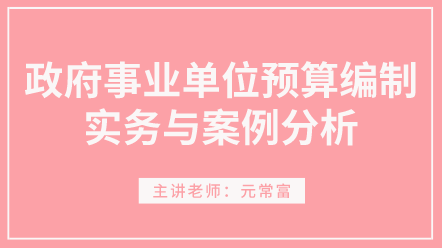 學(xué)習(xí)！政府事業(yè)單位預(yù)算編制實(shí)務(wù)與案例分析 