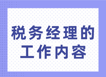 稅務(wù)經(jīng)理的工作內(nèi)容你不了解？趕緊來(lái)看