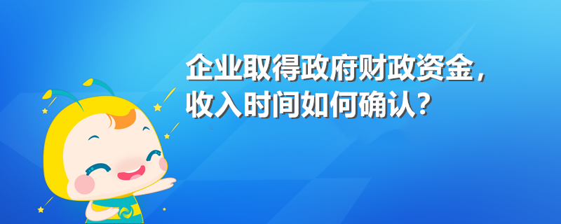 企業(yè)取得政府財(cái)政資金 收入時(shí)間如何確認(rèn)？