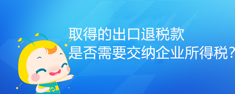 取得的出口退稅款，是否需要交納企業(yè)所得稅？