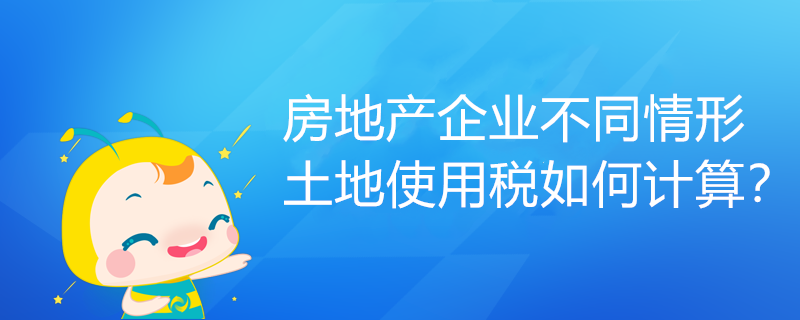 房地產(chǎn)企業(yè)不同情形土地使用稅如何計算？