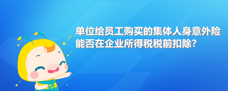 單位給員工購買的集體人身意外險(xiǎn)能否在企業(yè)所得稅稅前扣除?